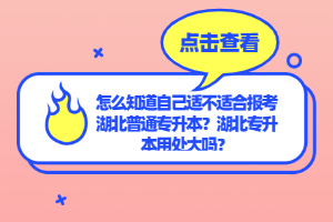 怎么知道自己適不適合報(bào)考湖北普通專升本？湖北專升本用處大嗎？