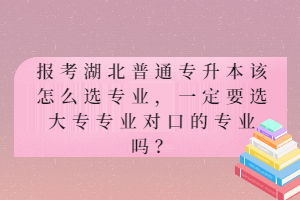 報考湖北普通專升本該怎么選專業(yè)，一定要選大專專業(yè)對口的專業(yè)嗎？