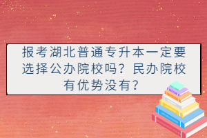 報(bào)考湖北普通專升本一定要選擇公辦院校嗎？民辦院校有優(yōu)勢沒有？