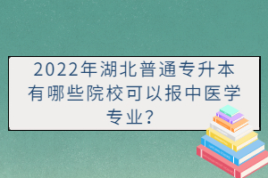 2022年湖北普通專(zhuān)升本有哪些院?？梢詧?bào)中醫(yī)學(xué)專(zhuān)業(yè)？