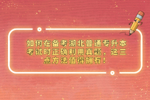 如何在備考湖北普通專升本考試時正確利用真題，這三點方法值得擁有！