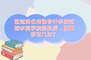 通過湖北普通專升本考試被本科學(xué)校錄取后，需要學(xué)習(xí)幾年？