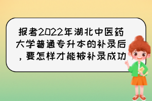 報考2022年湖北中醫(yī)藥大學普通專升本的補錄后，要怎樣才能被補錄成功？