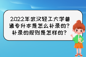 2022年武漢輕工大學(xué)普通專升本是怎么補(bǔ)錄的？補(bǔ)錄的規(guī)則是怎樣的？