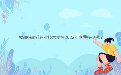 成都指南針職業(yè)技術(shù)學校2022年學費多少錢？