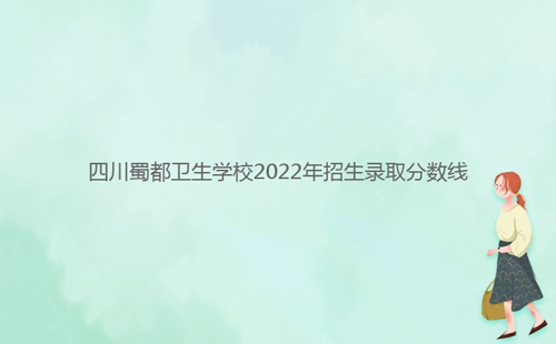 四川蜀都衛(wèi)生學校2022年招生錄取分數線