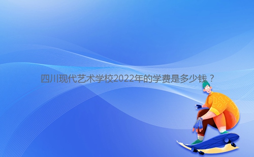 四川現(xiàn)代藝術學校2022年的學費是多少錢？