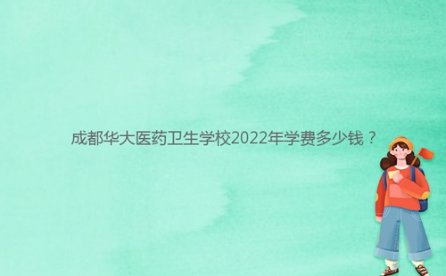 成都華大醫(yī)藥衛(wèi)生學(xué)校2022年學(xué)費(fèi)多少錢？