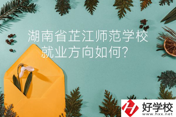 湖南省芷江師范學校教學質量怎么樣？就業(yè)方向如何？