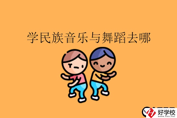 湖南想學(xué)民族音樂(lè)與舞蹈專(zhuān)業(yè)可以去什么中職?