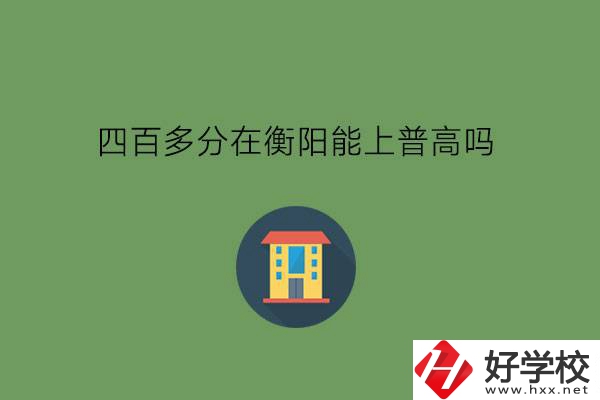 400多分在衡陽(yáng)能上普高嗎?當(dāng)?shù)赜泻玫闹袑?