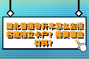 湖北普通專升本怎么去報(bào)名建檔立卡戶？需要哪些材料？