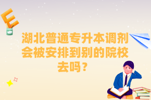 湖北普通專升本調(diào)劑會被安排到別的院校去嗎？