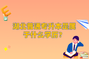 湖北普通專升本是屬于什么學(xué)歷？