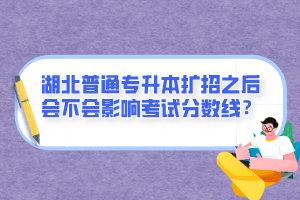 湖北普通專升本擴(kuò)招之后會(huì)不會(huì)影響考試分?jǐn)?shù)線？