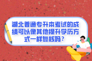 湖北普通專升本考試的成績可以像其他提升學(xué)歷方式一樣復(fù)核嗎？