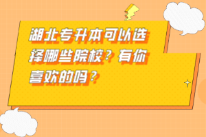 湖北專升本可以選擇哪些院校？有你喜歡的嗎？