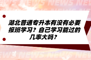 湖北普通專升本有沒有必要報班學(xué)習(xí)？自己學(xué)習(xí)能過的幾率大嗎？