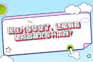 現(xiàn)在大專畢業(yè)了，還能有希望報(bào)名湖北專升本嗎？