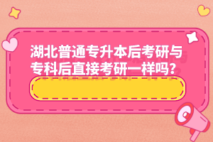 湖北普通專升本后考研與專科后直接考研一樣嗎？