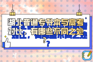 湖北普通專升本與高考對比，有哪些不同之處？