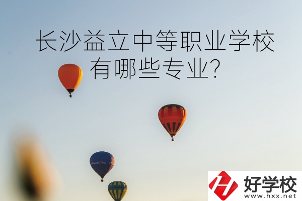 長(zhǎng)沙益立中等職業(yè)學(xué)校怎么樣?有哪些專(zhuān)業(yè)?