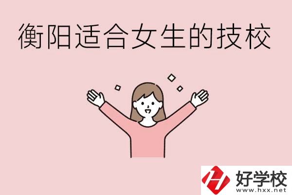 衡陽(yáng)適合女生上的技校有哪些？可以學(xué)哪些專(zhuān)業(yè)？